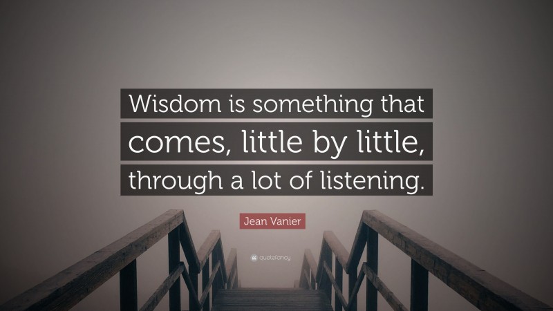 Jean Vanier Quote: “Wisdom is something that comes, little by little, through a lot of listening.”