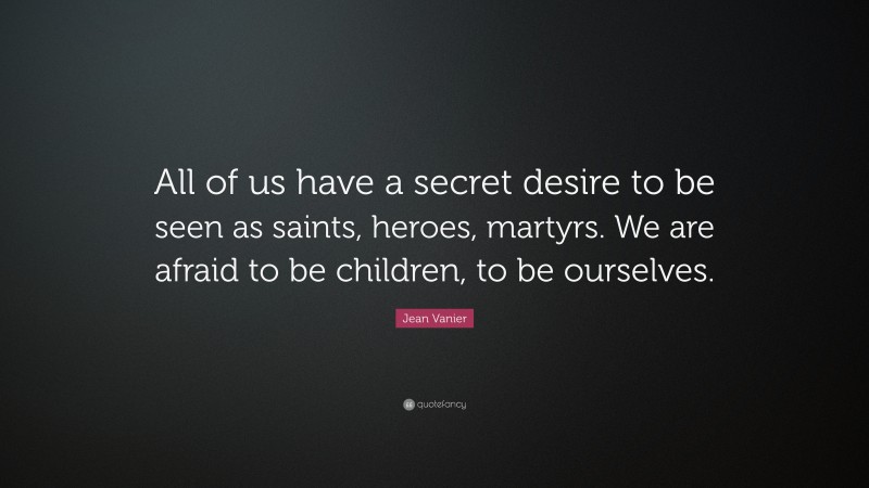 Jean Vanier Quote: “All of us have a secret desire to be seen as saints, heroes, martyrs. We are afraid to be children, to be ourselves.”