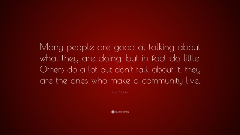 Jean Vanier Quote: “Many people are good at talking about what they are doing, but in fact do little. Others do a lot but don’t talk about it; they are the ones who make a community live.”