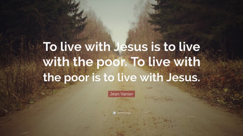Jean Vanier Quote: “To live with Jesus is to live with the poor. To live with the poor is to live with Jesus.”