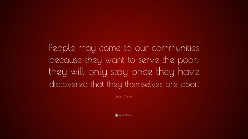 Jean Vanier Quote: “People may come to our communities because they want to serve the poor; they will only stay once they have discovered that they themselves are poor.”