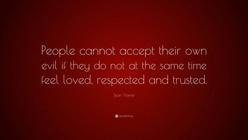 Jean Vanier Quote: “People cannot accept their own evil if they do not at the same time feel loved, respected and trusted.”