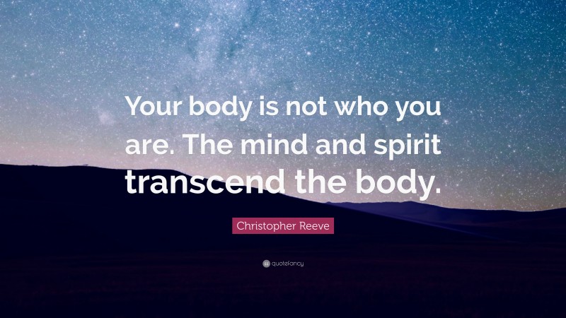 Christopher Reeve Quote: “Your body is not who you are. The mind and spirit transcend the body.”