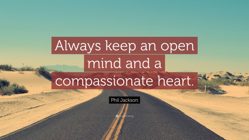 Phil Jackson Quote: “Always keep an open mind and a compassionate heart.”
