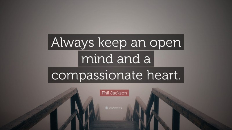 Phil Jackson Quote: “Always keep an open mind and a compassionate heart.”