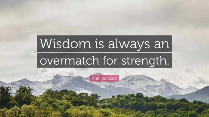 Phil Jackson Quote: “Wisdom is always an overmatch for strength.”