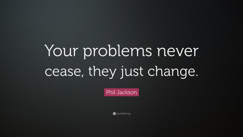 Phil Jackson Quote: “Your problems never cease, they just change.”