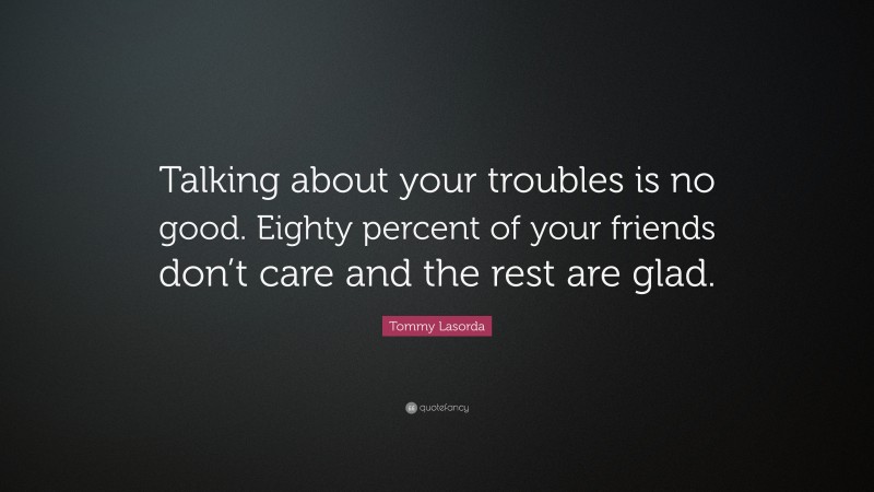 Tommy Lasorda Quote: “Talking about your troubles is no good. Eighty percent of your friends don’t care and the rest are glad.”