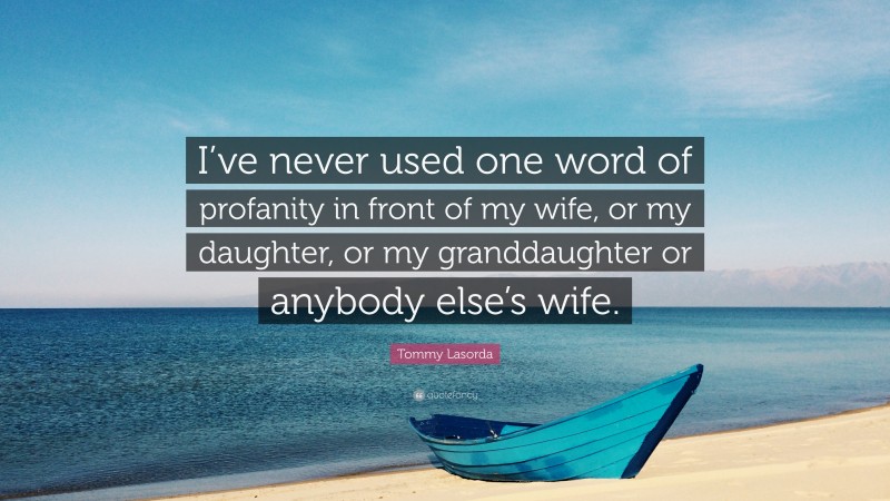 Tommy Lasorda Quote: “I’ve never used one word of profanity in front of my wife, or my daughter, or my granddaughter or anybody else’s wife.”