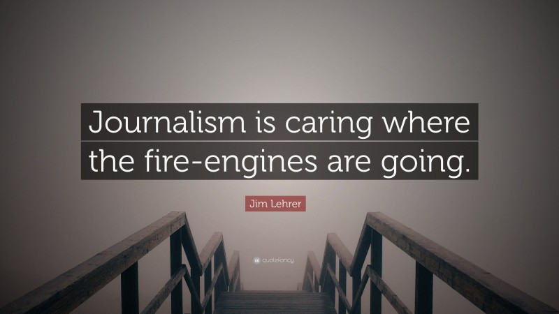 Jim Lehrer Quote: “Journalism is caring where the fire-engines are going.”