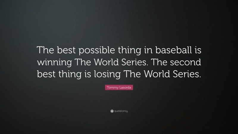 Tommy Lasorda Quote: “The best possible thing in baseball is winning The World Series. The second best thing is losing The World Series.”