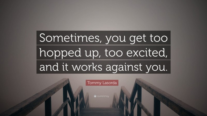 Tommy Lasorda Quote: “Sometimes, you get too hopped up, too excited, and it works against you.”