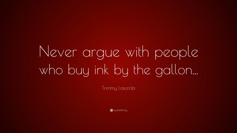 Tommy Lasorda Quote: “Never argue with people who buy ink by the gallon...”