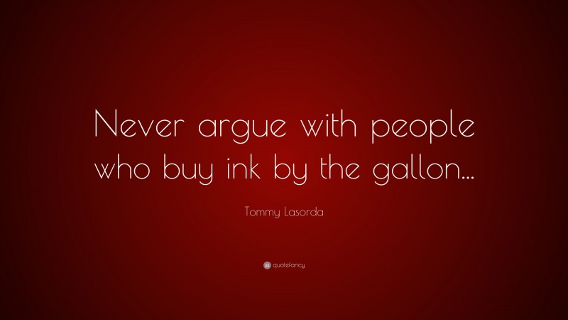 Tommy Lasorda Quote: “Never argue with people who buy ink by the gallon...”