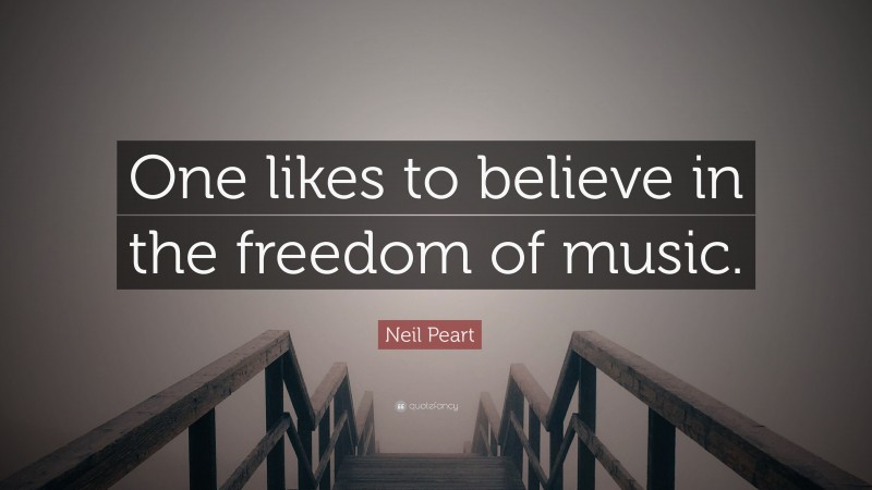 Neil Peart Quote: “One likes to believe in the freedom of music.”