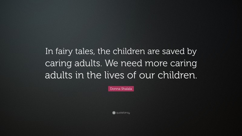 Donna Shalala Quote: “In fairy tales, the children are saved by caring adults. We need more caring adults in the lives of our children.”