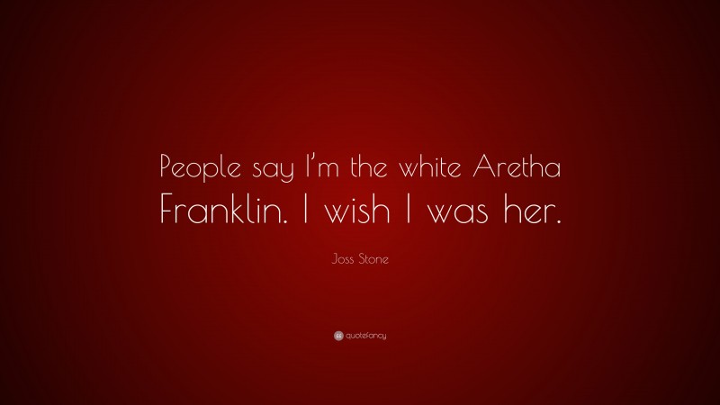 Joss Stone Quote: “People say I’m the white Aretha Franklin. I wish I was her.”