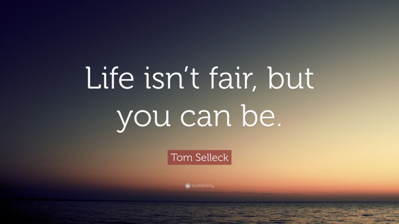 Tom Selleck Quote: “Life isn’t fair, but you can be.”
