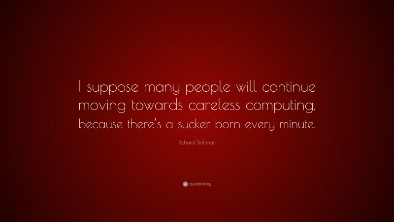 Richard Stallman Quote: “I suppose many people will continue moving towards careless computing, because there’s a sucker born every minute.”