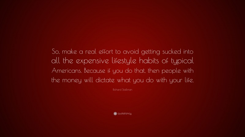 Richard Stallman Quote: “So, make a real effort to avoid getting sucked into all the expensive lifestyle habits of typical Americans. Because if you do that, then people with the money will dictate what you do with your life.”