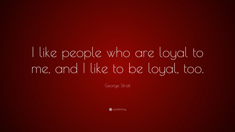 George Strait Quote: “I like people who are loyal to me, and I like to be loyal, too.”