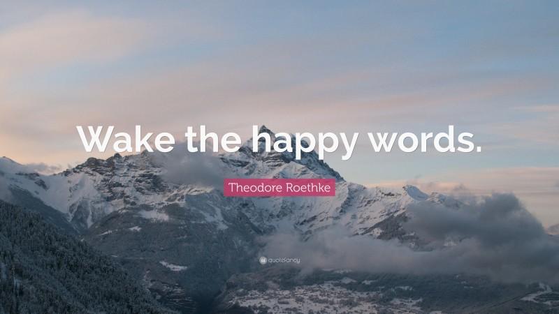 Theodore Roethke Quote: “Wake the happy words.”