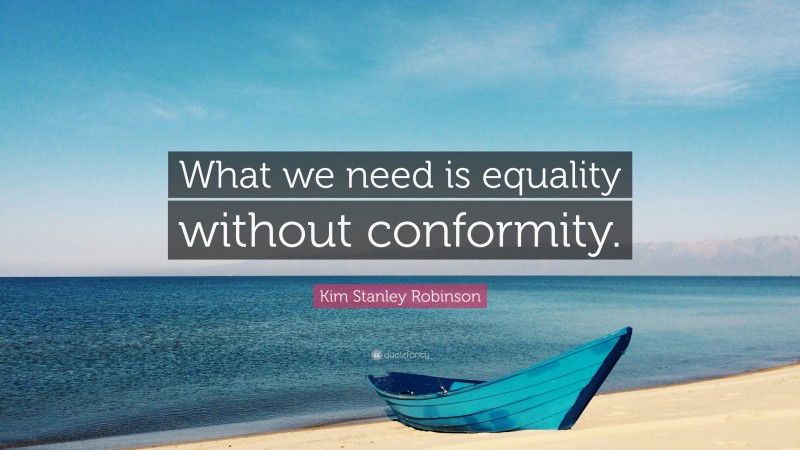 Kim Stanley Robinson Quote: “What we need is equality without conformity.”