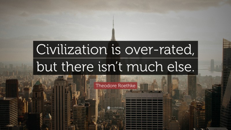 Theodore Roethke Quote: “Civilization is over-rated, but there isn’t much else.”