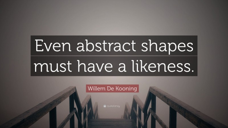 Willem De Kooning Quote: “Even abstract shapes must have a likeness.”