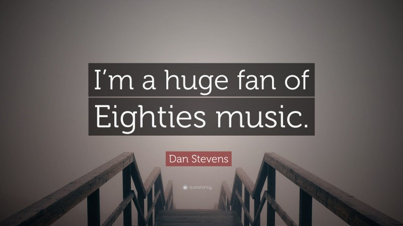 Dan Stevens Quote: “I’m a huge fan of Eighties music.”