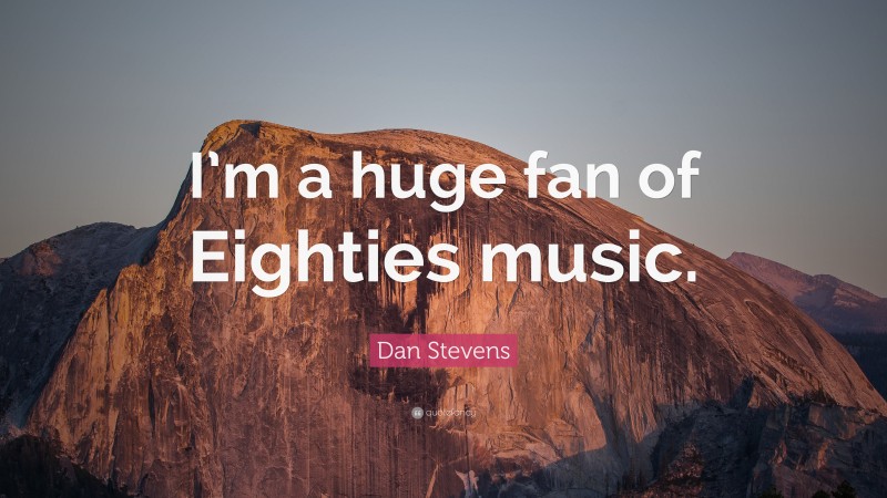 Dan Stevens Quote: “I’m a huge fan of Eighties music.”