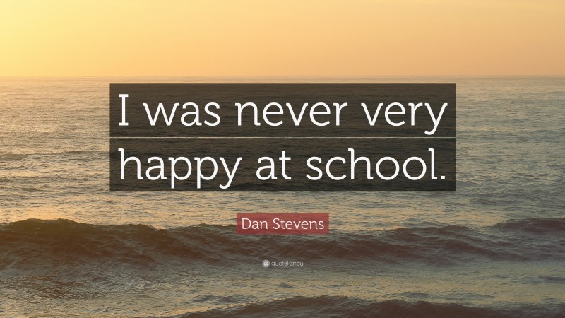 Dan Stevens Quote: “I was never very happy at school.”