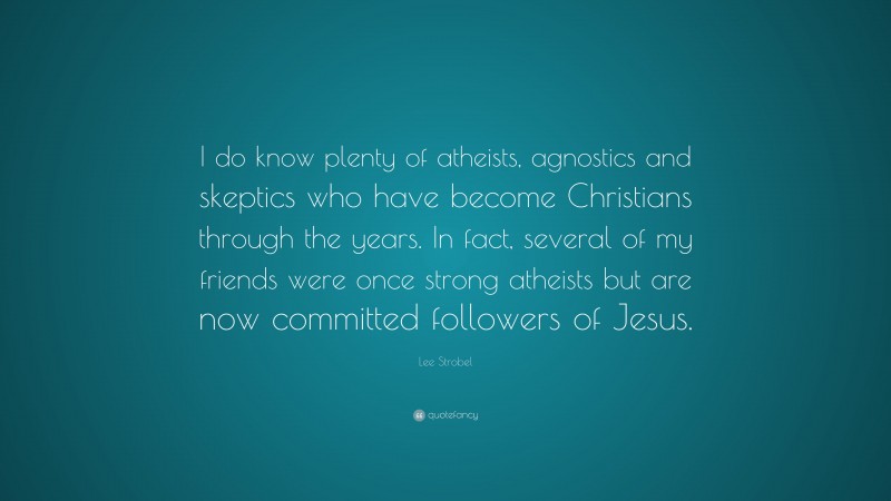 Lee Strobel Quote: “I do know plenty of atheists, agnostics and skeptics who have become Christians through the years. In fact, several of my friends were once strong atheists but are now committed followers of Jesus.”