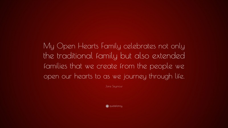 Jane Seymour Quote: “My Open Hearts Family celebrates not only the traditional family but also extended families that we create from the people we open our hearts to as we journey through life.”