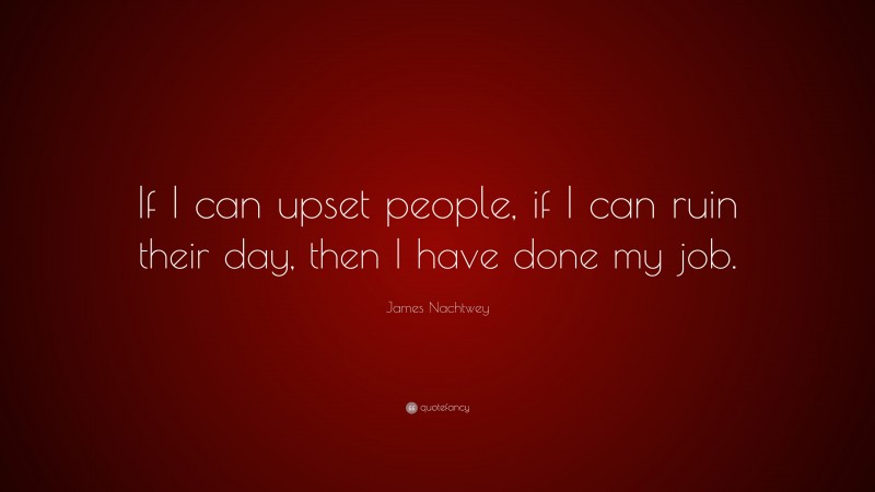 James Nachtwey Quote: “If I can upset people, if I can ruin their day, then I have done my job.”