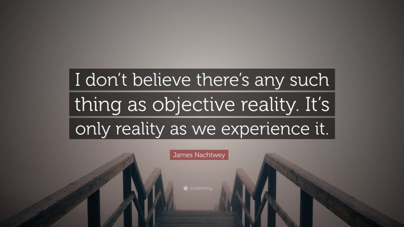 James Nachtwey Quote: “I don’t believe there’s any such thing as objective reality. It’s only reality as we experience it.”