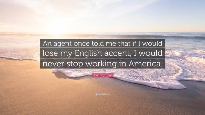Jane Seymour Quote: “An agent once told me that if I would lose my English accent, I would never stop working in America.”