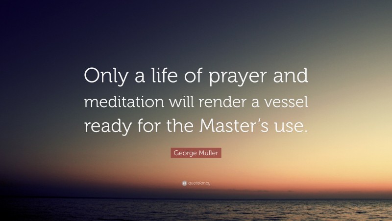George Müller Quote: “Only a life of prayer and meditation will render a vessel ready for the Master’s use.”