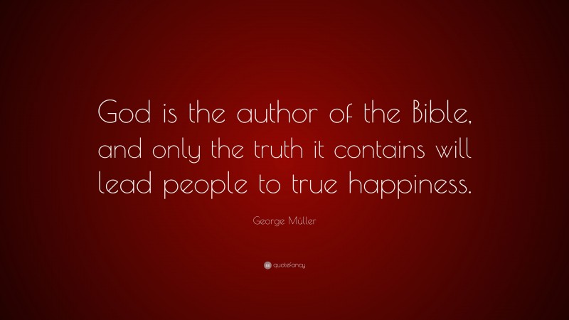 George Müller Quote: “God is the author of the Bible, and only the truth it contains will lead people to true happiness.”