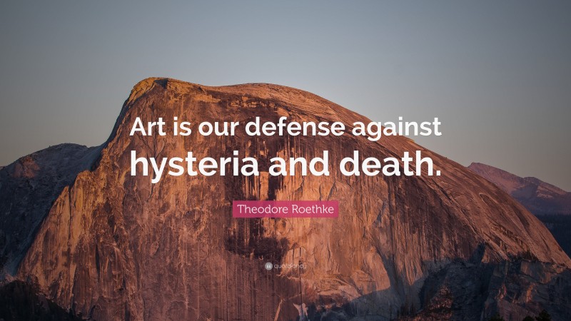Theodore Roethke Quote: “Art is our defense against hysteria and death.”