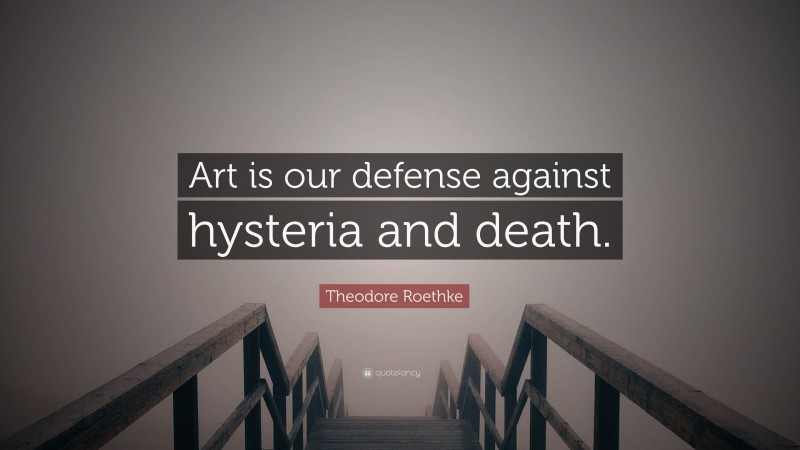 Theodore Roethke Quote: “Art is our defense against hysteria and death.”