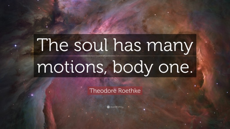 Theodore Roethke Quote: “The soul has many motions, body one.”