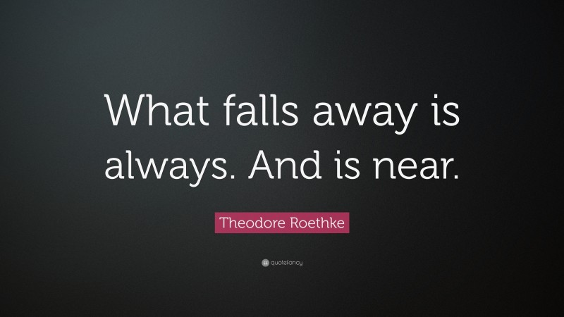 Theodore Roethke Quote: “What falls away is always. And is near.”