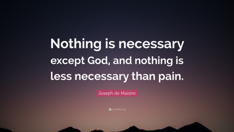 Joseph de Maistre Quote: “Nothing is necessary except God, and nothing is less necessary than pain.”