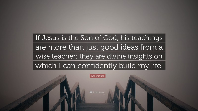 Lee Strobel Quote: “If Jesus is the Son of God, his teachings are more than just good ideas from a wise teacher; they are divine insights on which I can confidently build my life.”