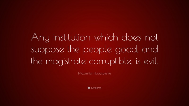 Maximilien Robespierre Quote: “Any institution which does not suppose the people good, and the magistrate corruptible, is evil.”