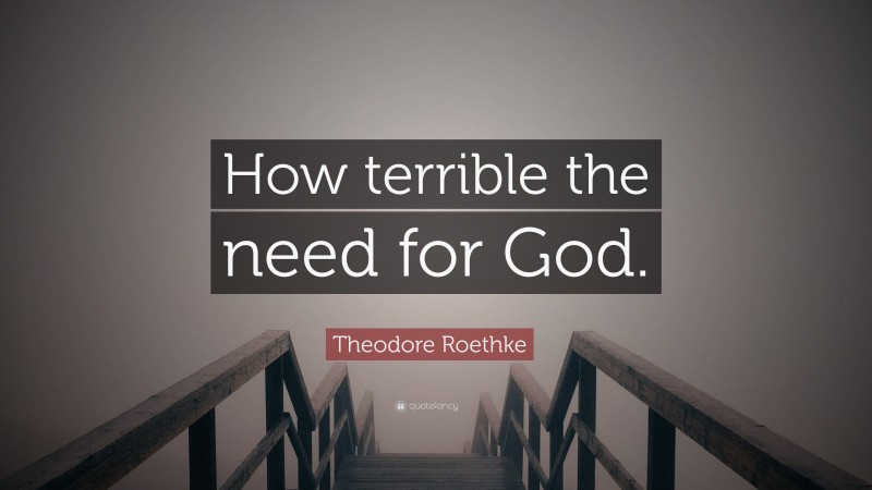 Theodore Roethke Quote: “How terrible the need for God.”