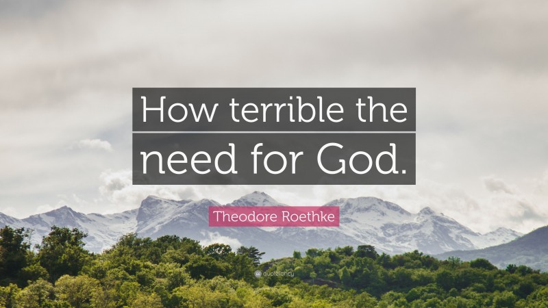 Theodore Roethke Quote: “How terrible the need for God.”