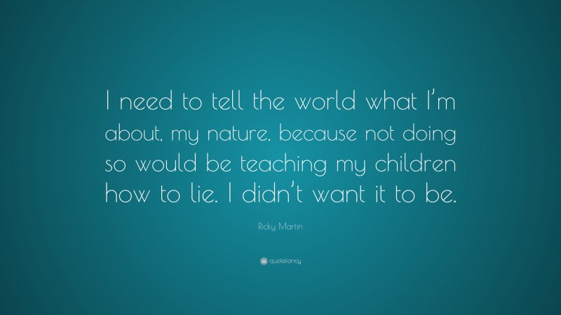 Ricky Martin Quote: “I need to tell the world what I’m about, my nature, because not doing so would be teaching my children how to lie. I didn’t want it to be.”