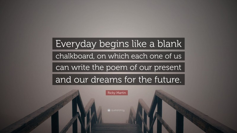 Ricky Martin Quote: “Everyday begins like a blank chalkboard, on which each one of us can write the poem of our present and our dreams for the future.”